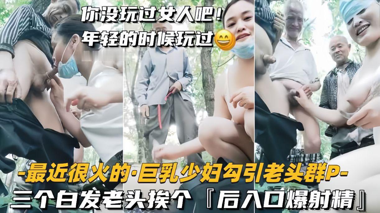 火爆巨乳少妇勾引三白发老头群交！轮流后入狂抽猛插，口爆内射精液喷发